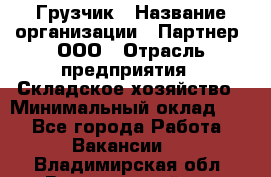 Грузчик › Название организации ­ Партнер, ООО › Отрасль предприятия ­ Складское хозяйство › Минимальный оклад ­ 1 - Все города Работа » Вакансии   . Владимирская обл.,Вязниковский р-н